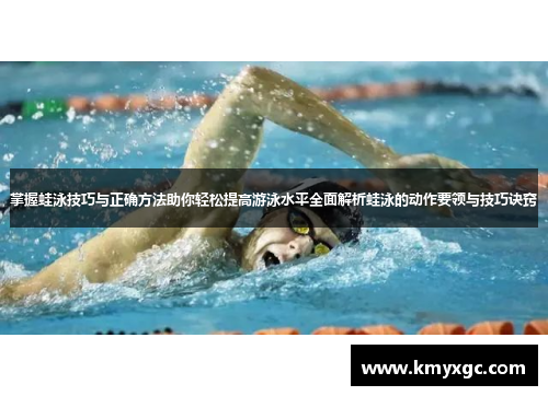 掌握蛙泳技巧与正确方法助你轻松提高游泳水平全面解析蛙泳的动作要领与技巧诀窍
