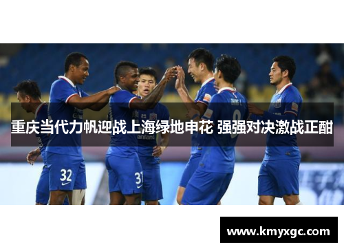 重庆当代力帆迎战上海绿地申花 强强对决激战正酣